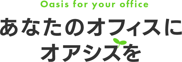 Oasis for your office あなたのオフィスにオアシスを